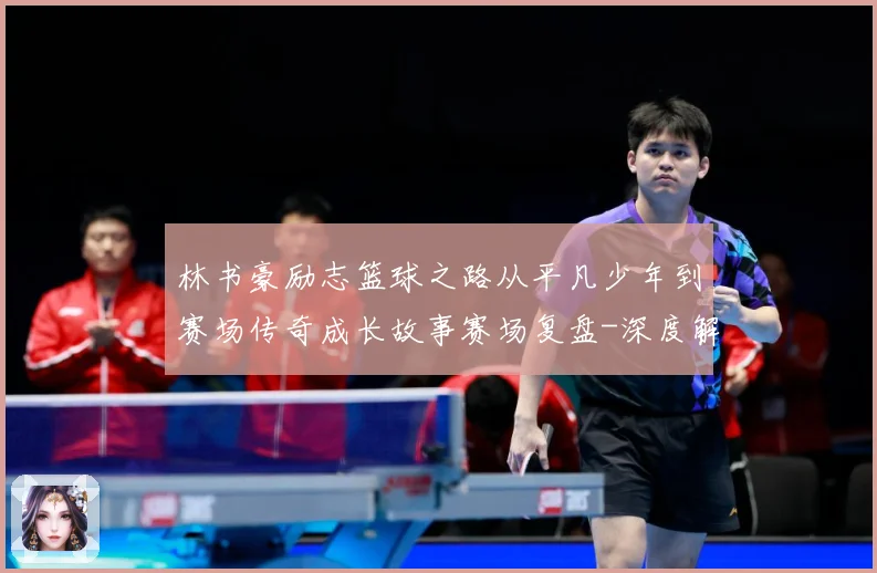 林书豪励志篮球之路从平凡少年到赛场传奇成长故事赛场复盘-深度解析