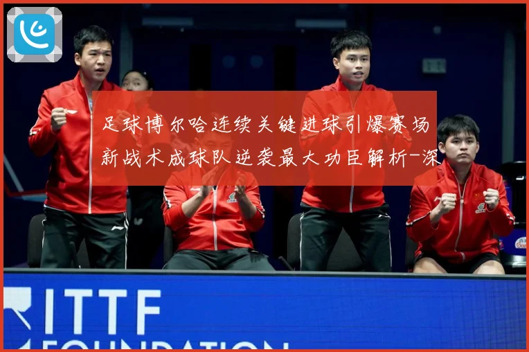 足球博尔哈连续关键进球引爆赛场新战术成球队逆袭最大功臣解析-深度解析