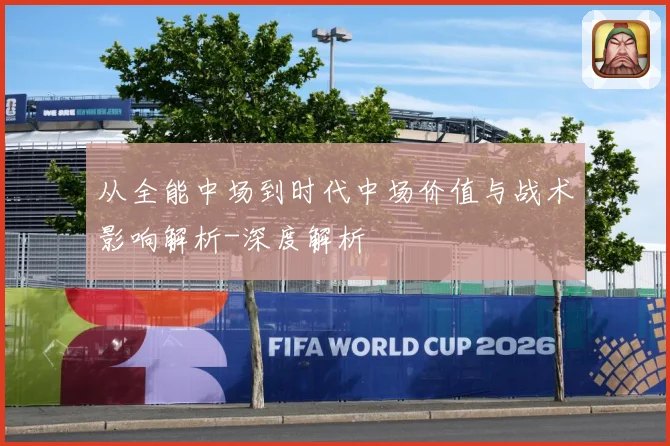 从全能中场到时代中场价值与战术影响解析-深度解析