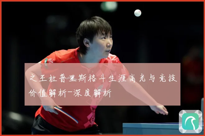 之王杜普里斯格斗生涯高光与竞技价值解析-深度解析