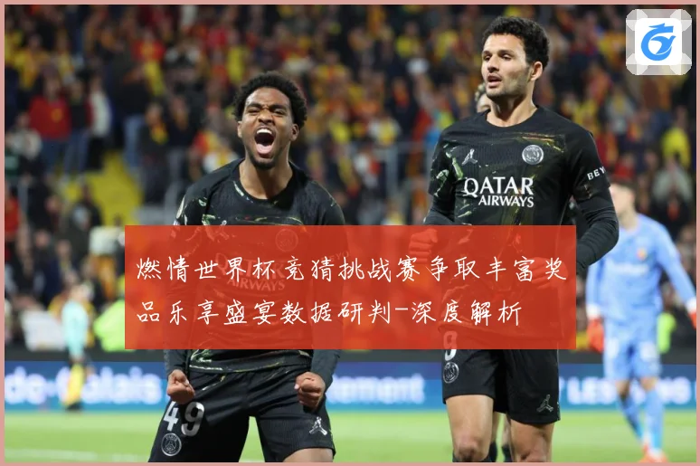 燃情世界杯竞猜挑战赛争取丰富奖品乐享盛宴数据研判-深度解析