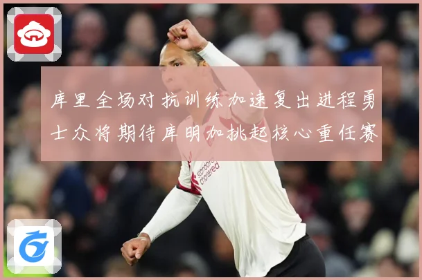 库里全场对抗训练加速复出进程勇士众将期待库明加挑起核心重任赛场复盘-深度解析