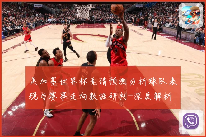 美加墨世界杯竞猜预测分析球队表现与赛事走向数据研判-深度解析
