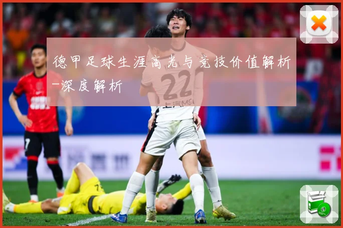 德甲足球生涯高光与竞技价值解析-深度解析