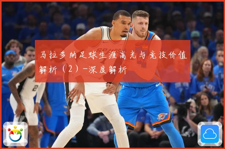 马拉多纳足球生涯高光与竞技价值解析（2）-深度解析