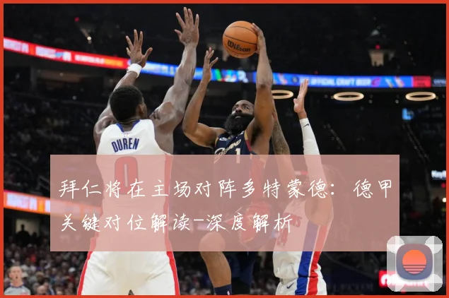 拜仁将在主场对阵多特蒙德：德甲关键对位解读-深度解析