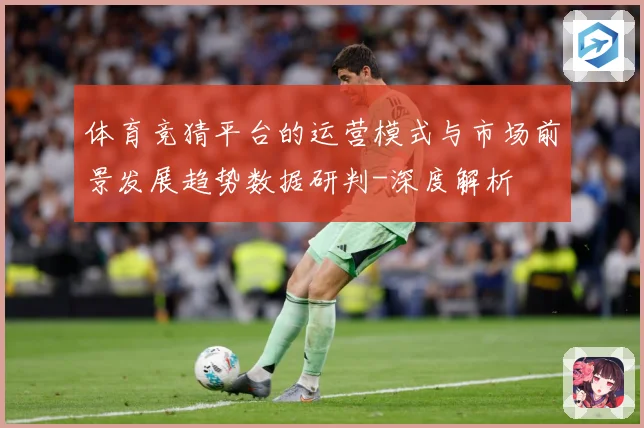 体育竞猜平台的运营模式与市场前景发展趋势数据研判-深度解析