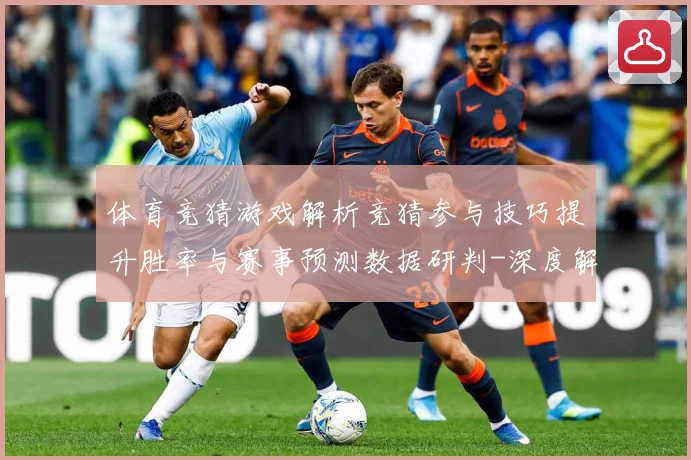 体育竞猜游戏解析竞猜参与技巧提升胜率与赛事预测数据研判-深度解析