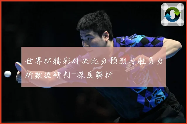 世界杯精彩对决比分预测与胜负分析数据研判-深度解析