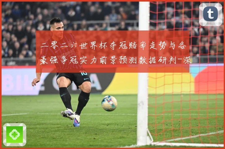 二零二六世界杯夺冠赔率走势与各豪强争冠实力前景预测数据研判-深度解析
