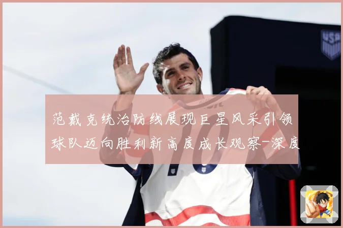 范戴克统治防线展现巨星风采引领球队迈向胜利新高度成长观察-深度解析