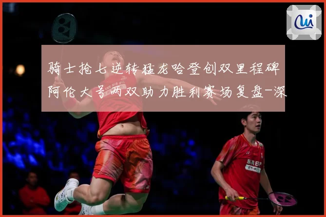 骑士抢七逆转猛龙哈登创双里程碑阿伦大号两双助力胜利赛场复盘-深度解析