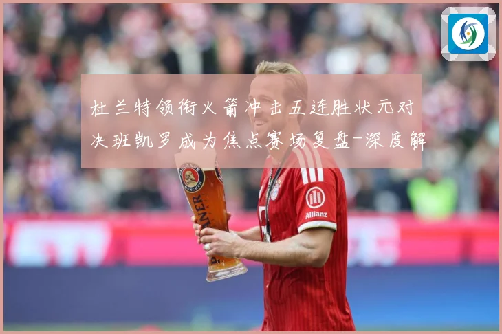 杜兰特领衔火箭冲击五连胜状元对决班凯罗成为焦点赛场复盘-深度解析