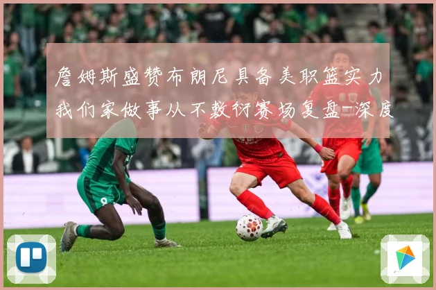 詹姆斯盛赞布朗尼具备美职篮实力我们家做事从不敷衍赛场复盘-深度解析