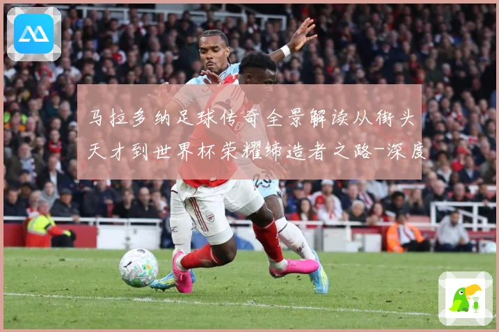 马拉多纳足球传奇全景解读从街头天才到世界杯荣耀缔造者之路-深度解析