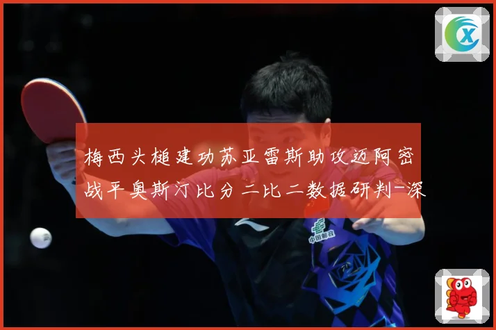梅西头槌建功苏亚雷斯助攻迈阿密战平奥斯汀比分二比二数据研判-深度解析