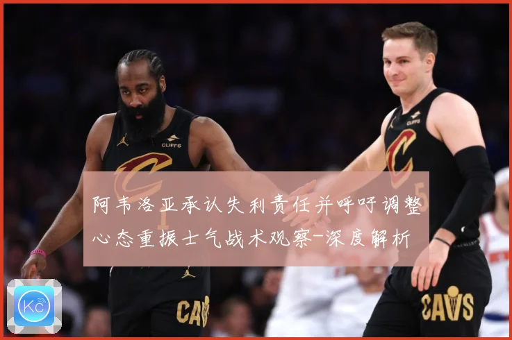 阿韦洛亚承认失利责任并呼吁调整心态重振士气战术观察-深度解析