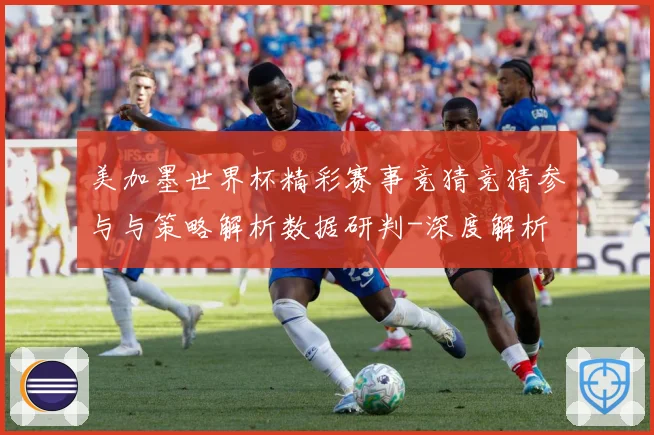 美加墨世界杯精彩赛事竞猜竞猜参与与策略解析数据研判-深度解析