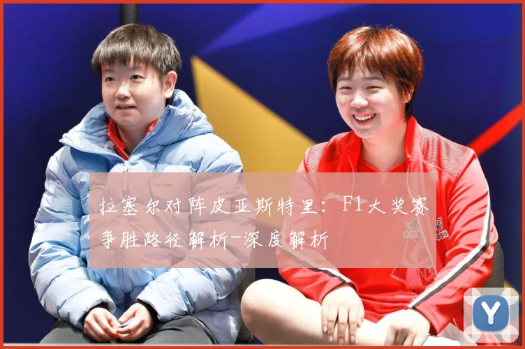 拉塞尔对阵皮亚斯特里：F1大奖赛争胜路径解析-深度解析