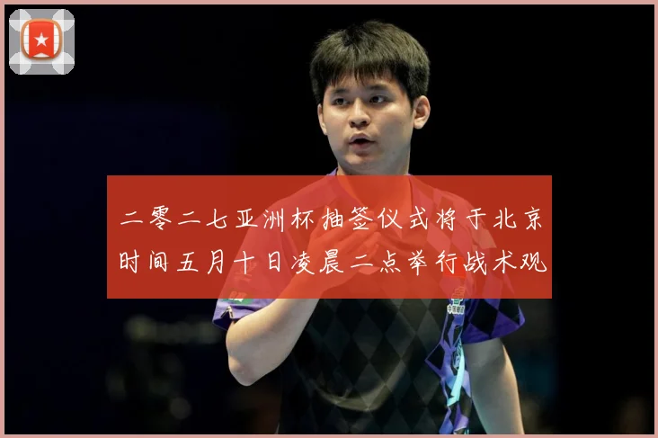 二零二七亚洲杯抽签仪式将于北京时间五月十日凌晨二点举行战术观察-深度解析