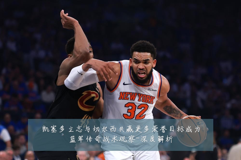 凯塞多立志与切尔西共赢更多荣誉目标成为蓝军传奇战术观察-深度解析