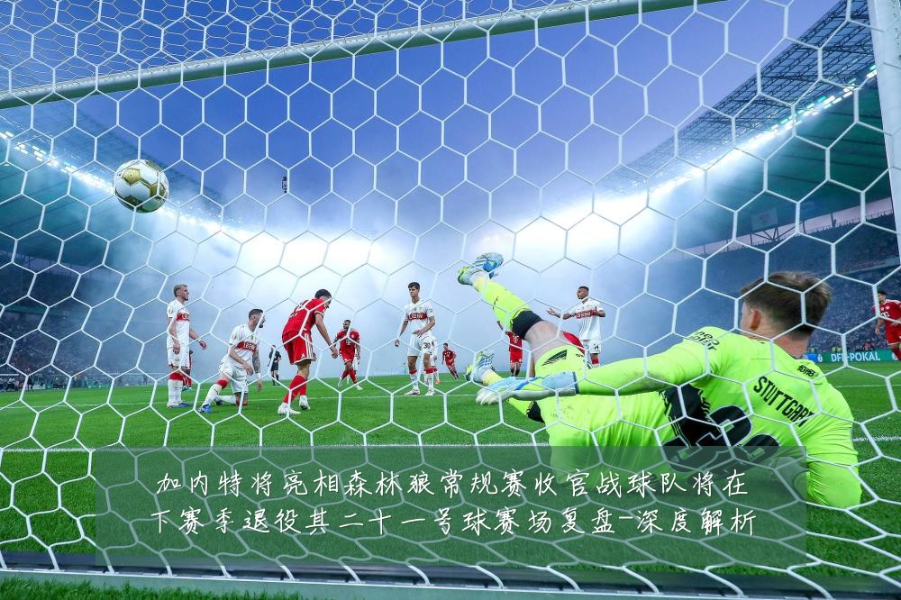 加内特将亮相森林狼常规赛收官战球队将在下赛季退役其二十一号球赛场复盘-深度解析