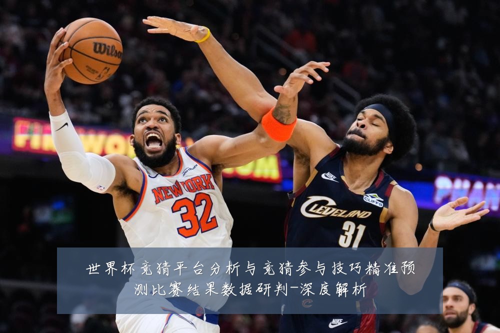 世界杯竞猜平台分析与竞猜参与技巧精准预测比赛结果数据研判-深度解析