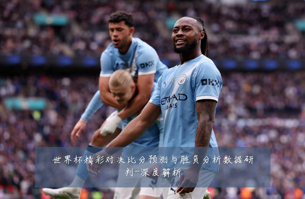 世界杯精彩对决比分预测与胜负分析数据研判-深度解析