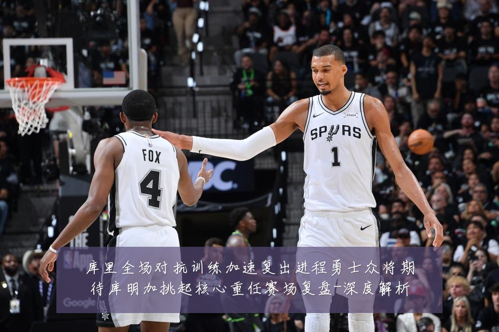 库里全场对抗训练加速复出进程勇士众将期待库明加挑起核心重任赛场复盘-深度解析