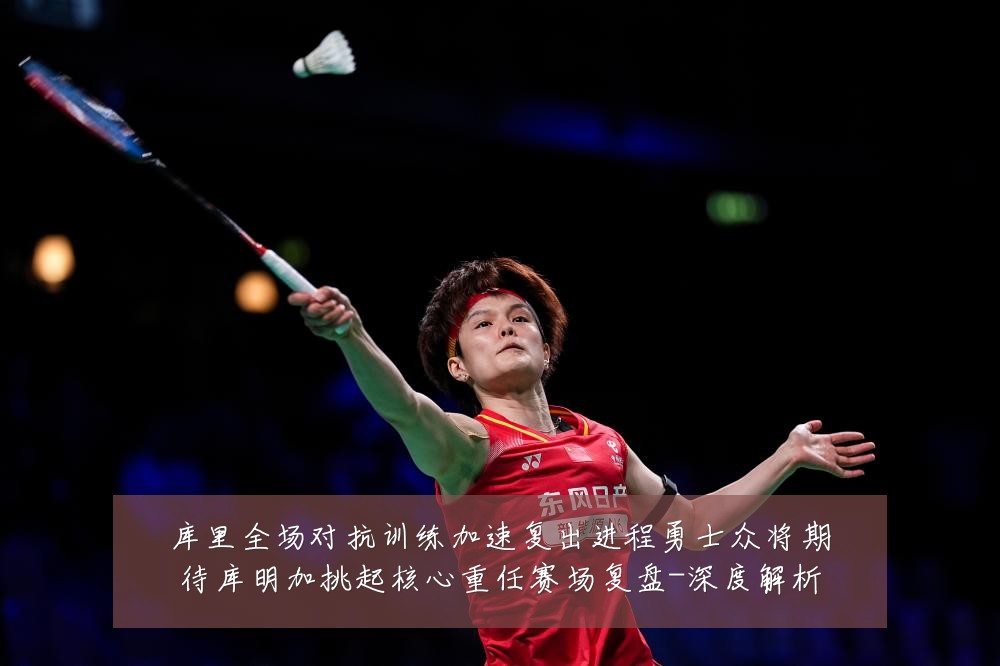 库里全场对抗训练加速复出进程勇士众将期待库明加挑起核心重任赛场复盘-深度解析