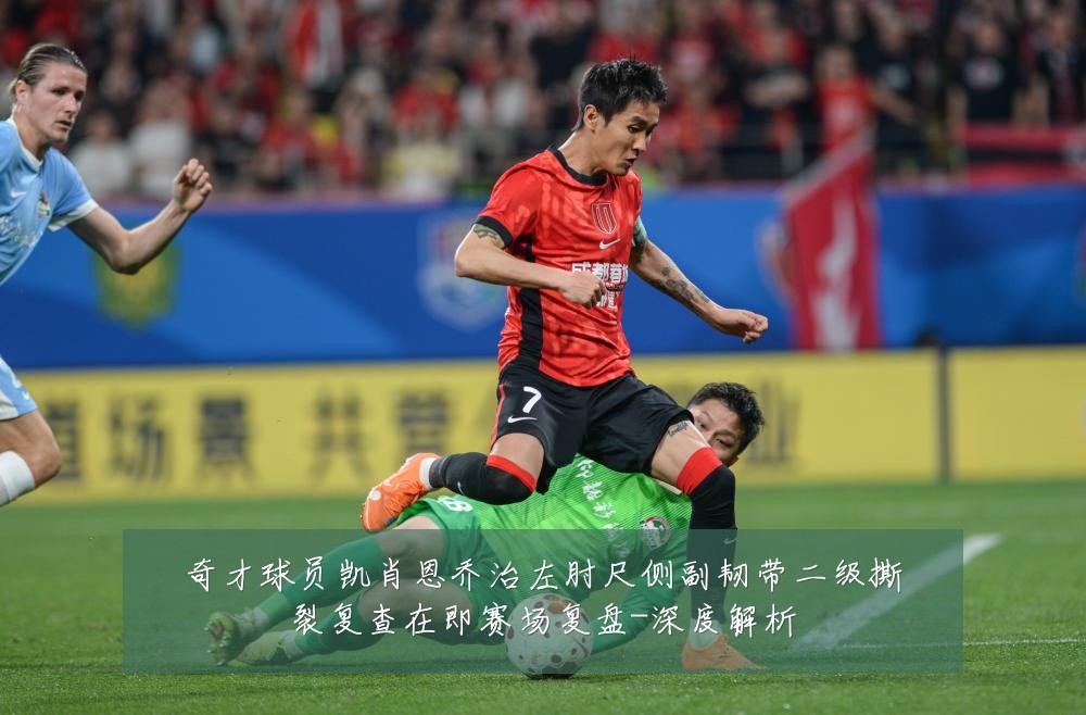 奇才球员凯肖恩乔治左肘尺侧副韧带二级撕裂复查在即赛场复盘-深度解析
