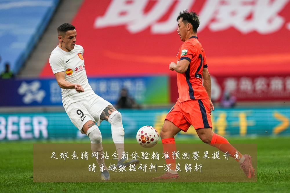 足球竞猜网站全新体验精准预测赛果提升竞猜乐趣数据研判-深度解析