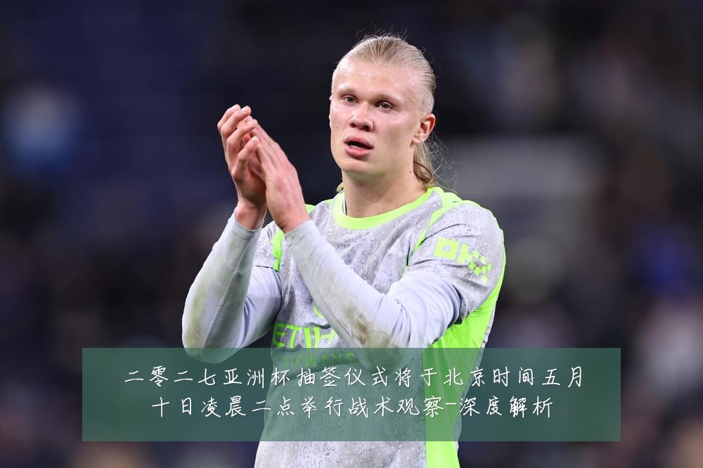 二零二七亚洲杯抽签仪式将于北京时间五月十日凌晨二点举行战术观察-深度解析