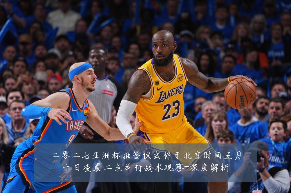 二零二七亚洲杯抽签仪式将于北京时间五月十日凌晨二点举行战术观察-深度解析