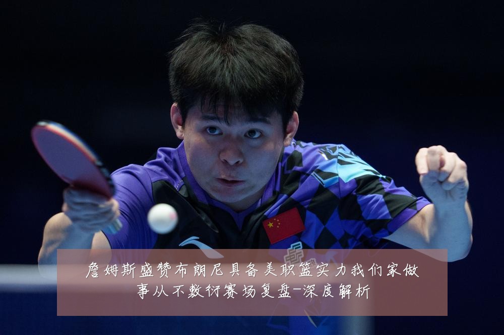 詹姆斯盛赞布朗尼具备美职篮实力我们家做事从不敷衍赛场复盘-深度解析